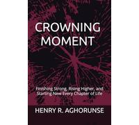 CROWNING MOMENT: Finishing Strong, Rising Higher, and Starting New Every Chapter of Life