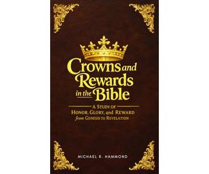 Crowns and Rewards in the Bible: A Study of Honor, Glory, and Reward from Genesis to Revelation