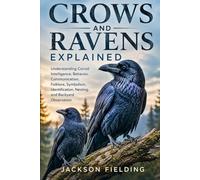 Crows and Ravens Explained: Understanding Corvid Intelligence, Behavior, Communication, Folklore, Symbolism, Identification, Nesting, and Backyard Observation