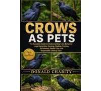 CROWS AS PETS: The Complete Guide to Understanding Crow Behavior, Legal Ownership, Housing, Feeding, Training, Enrichment, Health Care, and Responsible Lifelong Care.