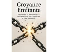 Croyance limitante: Découvrez la méthode pour déprogrammer vos croyances et vivre enfin libre