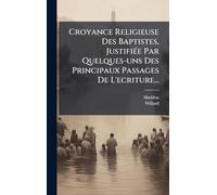 Croyance Religieuse Des Baptistes, JustifiÃ(c)e Par Quelques-uns Des Principaux Passages De L'ecriture...