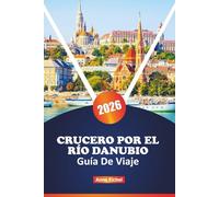 CRUCERO POR EL RÍO DANUBIO GUÍA DE VIAJE 2026: Explore la Gran Vía Fluvial de Europa Central con puertos pintorescos, lugares culturales destacados, ... y consejos de planificación de expertos