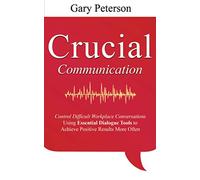 Crucial Communication: Control Difficult Workplace Conversations Using Essential Dialogue Tools to Achieve Positive Results More Often