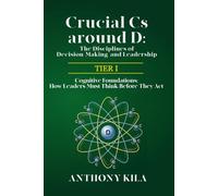 Crucial Cs Around D: The Disciplines of Decision-Making and Leadership - Tier I: Cognitive Foundations: How Leaders Must Think Before They Act