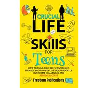 Crucial Life Skills For Teens: How To Build Your Self Confidence, Manage Your Money, Live Independently, Overcome Challenges and Achieve Success