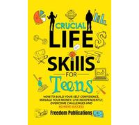 Crucial Life Skills For Teens: How To Build Your Self Confidence, Manage Your Money, Live Independently, Overcome Challenges and Achieve Success