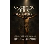 Crucifying Christ Over and Over: Breaking the Cycle of Willful Sin: Why We Can’t Keep Nailing Jesus to the Cross with Our Choices and How to Find Freedom