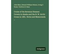Cruise of the Revenue Steamer Corwin in Alaska and the N. W. Arctic Ocean in 1881. Notes and Memoranda ..