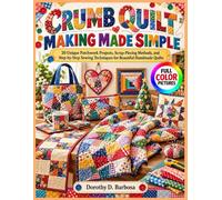 Crumb Quilt Making Made Simple: 20 Unique Patchwork Projects, Scrap-Piecing Methods, and Step-by-Step Sewing Techniques for Beautiful Handmade Quilts