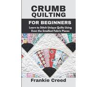 Crumb Quilting for Beginners: Learn to Stitch Unique Quilts Using Even the Smallest Fabric Pieces