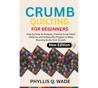 CRUMB QUILTING FOR BEGINNERS: Step-by-Step Techniques, Creative Scrap Fabric Patterns, and 15 Beautiful Projects to Make Stunning Quilts from Scratch
