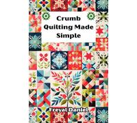Crumb Quilting Made Simple: The Complete Beginner’s Guide to Scrap Quilting Techniques, Tools, and Easy Projects