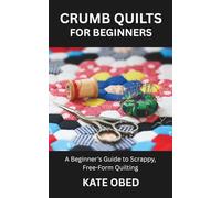 CRUMB QUILTS FOR BEGINNERS: A Beginner's Guide to Scrappy, Free-Form Quilting
