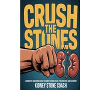 Crush the Stones: A Complete Coaching Guide to Kidney Stone Relief, Prevention, And Recovery
