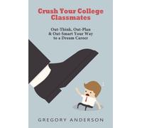 Crush Your College Classmates: Out-Think, Out-Plan & Out-Smart Your Way to a Dream Career