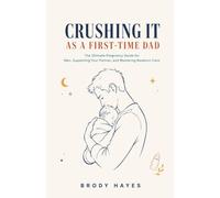 Crushing It as a First-Time Dad: The Ultimate Pregnancy Guide for Men, Supporting Your Partner, and Mastering Newborn Care