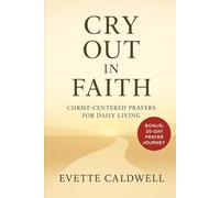 Cry Out in Faith: Christ-Centered Prayers for Daily Living: Plus a 30-Day Journey of Prayer, Reflection, and Renewal