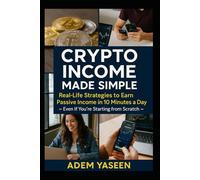 Crypto Income Made Simple: Real-Life Strategies to Earn Passive Income in 10 Minutes a Day - Even if You're Starting from Scratch