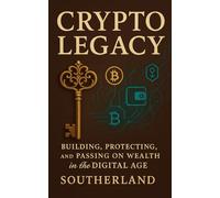 Crypto Legacy: Building, Protecting, and Passing On Wealth in the Digital Age: A Comprehensive Guide to Sovereignty, Strategy, and Inheritance in the World of Digital Assets