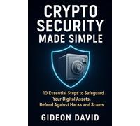 CRYPTO SECURITY MADE SIMPLE: 10 Essential Steps to Safeguard Your Digital Assets, Defend Against Hacks and Scams