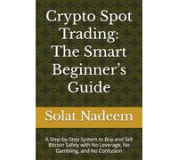 Crypto Spot Trading: The Smart Beginner’s Guide: A Step-by-Step System to Buy and Sell Bitcoin Safely with No Leverage, No Gambling, and No Confusion