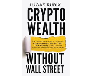 Crypto Wealth Without Wall Street: The Underdog Investor's Guide to Cryptocurrency, Bitcoin, DeFi, Yield Farming, and Creating Financial Freedom Without Banks
