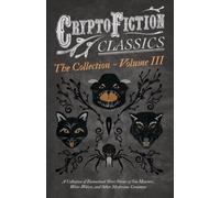 Cryptofiction - Volume Iii. A Collection Of Fantastical Short Stories Of Sea Monsters, Dangerous Insects, And Other Mysterious Creatures (Cryptofiction Classics - Weird Tales Of Strange Creatures)