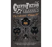 Cryptofiction - Volume Iv. A Collection Of Fantastical Short Stories Of Sea Monsters, Dangerous Insects, And Other Mysterious Creatures (Cryptofiction Classics - Weird Tales Of Strange Creatures)