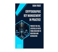 Cryptographic Key Management in Practice: Protect the Full Lifecycle of Keys from Creation to Rotation and Revocation