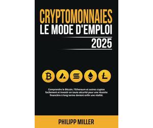 Cryptomonnaies - Le Mode D’Emploi: Comprendre le Bitcoin, l'Ethereum et autres cryptos facilement et investir en toute sécurité pour une réussite financière à long terme devient enfin une réalité