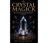 Crystal Magick: A Practical Guide to Crystal Sorcery, Energy Work, Rituals, Talismans, Protection, Manifestation, and Spellcraft