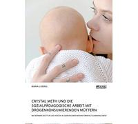 Crystal Meth Und Die Sozialpädagogische Arbeit Mit Drogenkonsumierenden Müttern. Wie Können Mütter Und Kinder In Gemeinsamen Wohnformen Zusammenleben?