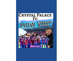 Crystal Palace Fc: Rebirth - The Untold Story Behind How We Ended Up Here - The Grit, The European Glory And English Premier League Revolution