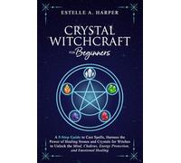 Crystal Witchcraft for Beginners: A 5-Step Guide to Cast Spells, Harness the Power of Healing Stones and Crystals for Witches to Unlock the Mind, Chakras, Energy Protection, and Emotional Healing