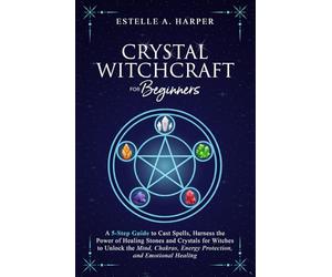 Crystal Witchcraft for Beginners: A 5-Step Guide to Cast Spells, Harness the Power of Healing Stones and Crystals for Witches to Unlock the Mind, Chakras, Energy Protection, and Emotional Healing