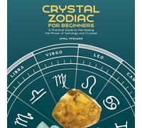 Crystal Zodiac for Beginners: A Practical Guide to Harnessing the Power of Astrology and Crystals