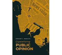 Crystallizing Public Opinion: The Classic Work That Shaped the Modern Field of Public Relations and Propaganda