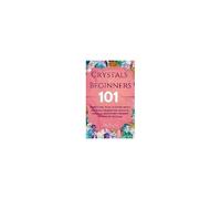 Crystals For Beginners: 101 Things You Need To Know About The Basics Behind The Mystical, Magical, And Potent Healing Powers Of Crystals
