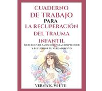 CUADERNO DE TRABAJO PARA LA RECUPERACIÓN DEL TRAUMA INFANTIL: Ejercicios de sanación para comprender y recuperar tu verdadero yo