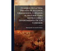 Cuadros De La Vida Privada De Algunos Granadinos, Copiados Al Natural Para InstrucciÃ3n I Divertimiento De Los Curiosos