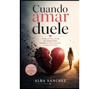 Cuando amar duele: Cómo salir del ciclo y superar una relación tóxica, entender por qué te quedaste y empezar de nuevo
