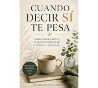 Cuando decir sí te pesa: Cómo poner límites, dejar de complacer y decir no sin culpa