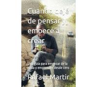 Cuando dejé de pensar y empecé a crear: Una guía para empezar de la nada y emprender desde cero