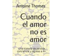 Cuando el amor no era amor: Una historia de perdida, conciencia y regreso a mi