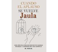 Cuando el Aplauso Se Vuelve Jaula: Guía práctica para reconocer tus cadenas invisibles y construir una vida autentica