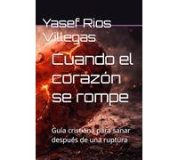 Cuando el corazón se rompe: Guía cristiana para sanar después de una ruptura