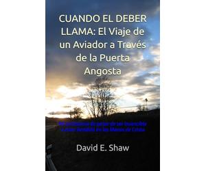 Cuando El Deber Llama: El Viaje de un Aviador a Través de la Puerta Angosta: Mi testimonio de pasar de ser Invencible a estar Rendido en las Manos de Cristo