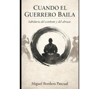 Cuando el Guerrero Baila: Sabiduría del combate y el abrazo. El camino interior de un artista marcial.