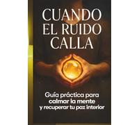 CUANDO EL RUIDO CALLA: Silencia el ruido, vuelve a ti y recupera la calma que el mundo te hizo olvidar